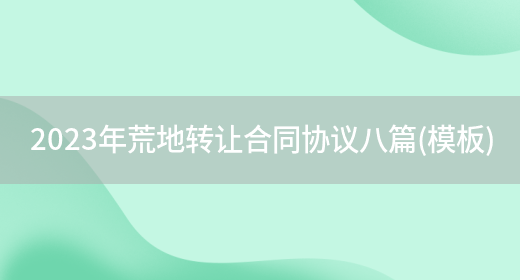 2023年荒地转让合同协议八篇(模板)(图1) 2023年荒地转让合同协议八篇(模板)(图1)