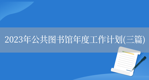 2023年公共图书馆年度工作计划(三篇)(图1) 2023年公共图书馆年度工作计划(三篇)(图1)