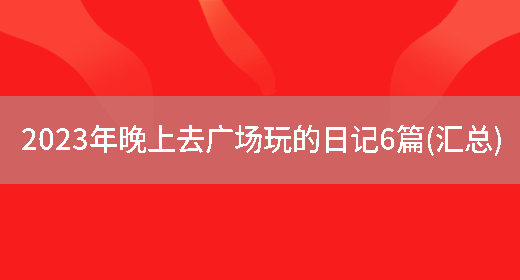 2023年晚上去广场玩的日记6篇(汇总)(图1) 2023年晚上去广场玩的日记6篇(汇总)(图1)