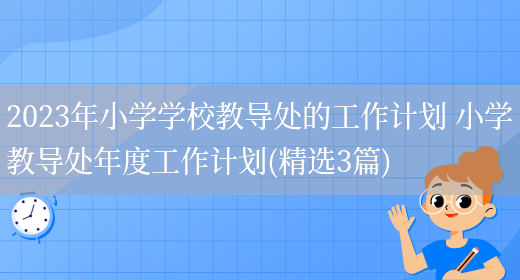 2023年小学学校教导处的工作计划 小学教导处年度工作计划(精选3篇)(图1) 2023年小学学校教导处的工作计划 小学教导处年度工作计划(精选3篇)(图1)