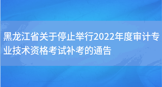 黑龙江省关于停止举行2022年度审计专业技术资格考试补考的通告(图1) 黑龙江省关于停止举行2022年度审计专业技术资格考试补考的通告(图1)