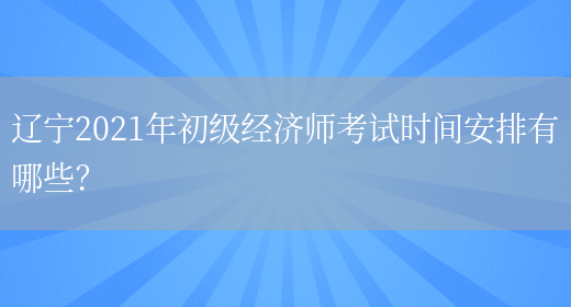 辽宁2021年初级经济师考试时间安排有哪些?(图1) 辽宁2021年初级经济师考试时间安排有哪些?(图1)
