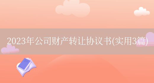 2023年公司财产转让协议书(实用3篇)(图1) 2023年公司财产转让协议书(实用3篇)(图1)