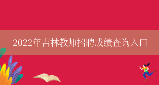2022年吉林教师招聘成绩查询入口(图1) 2022年吉林教师招聘成绩查询入口(图1)