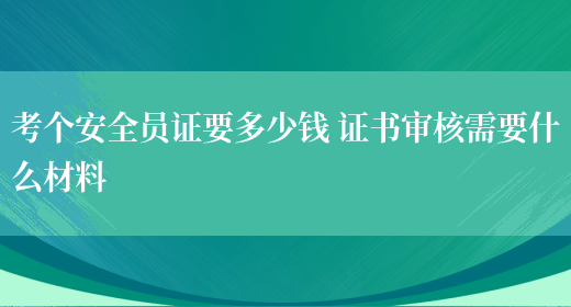 考个安全员证要多少钱 证书审核需要什么材料(图1) 考个安全员证要多少钱 证书审核需要什么材料(图1)