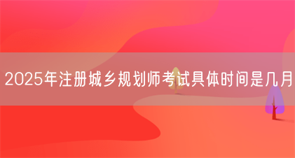 2025年注册城乡规划师考试具体时间是几月(图1) 2025年注册城乡规划师考试具体时间是几月(图1)