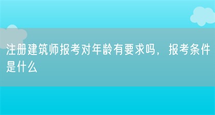 注册建筑师报考对年龄有要求吗,报考条件是什么(图1) 注册建筑师报考对年龄有要求吗,报考条件是什么(图1)