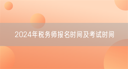 2024年税务师报名时间及考试时间(图1) 2024年税务师报名时间及考试时间(图1)