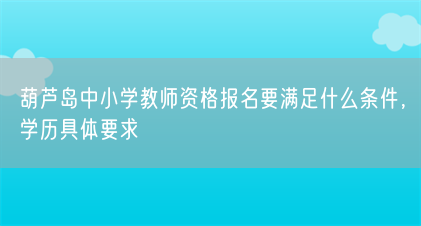 葫芦岛中小学教师资格报名要满足什么条件,学历具体要求(图1) 葫芦岛中小学教师资格报名要满足什么条件,学历具体要求(图1)