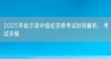 2025年哈尔滨中级经济师考试时间解析,考试详情(图1) 2025年哈尔滨中级经济师考试时间解析,考试详情(图1)