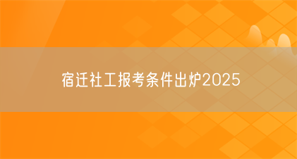 宿迁社工报考条件出炉2025(图1) 宿迁社工报考条件出炉2025(图1)