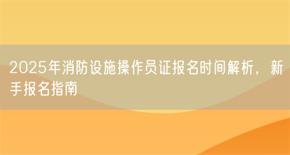 2025年消防设施操作员证报名时间解析,新手报名指南(图1) 2025年消防设施操作员证报名时间解析,新手报名指南(图1)