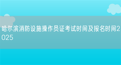 哈尔滨消防设施操作员证考试时间及报名时间2025(图1) 哈尔滨消防设施操作员证考试时间及报名时间2025(图1)