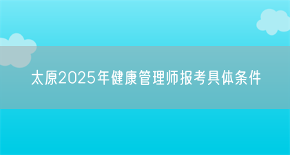 太原2025年健康管理师报考具体条件(图1) 太原2025年健康管理师报考具体条件(图1)