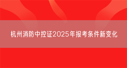 杭州消防中控证2025年报考条件新变化(图1) 杭州消防中控证2025年报考条件新变化(图1)