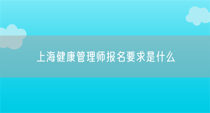 上海健康管理师报名要求是什么(图1) 上海健康管理师报名要求是什么(图1)