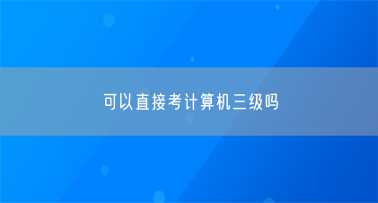 可以直接考计算机三级吗(图1) 可以直接考计算机三级吗(图1)