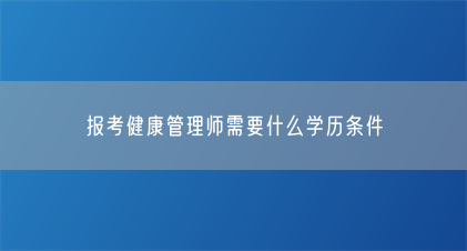 报考健康管理师需要什么学历条件(图1) 报考健康管理师需要什么学历条件(图1)