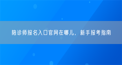 陪诊师报名入口官网在哪儿,新手报考指南(图1) 陪诊师报名入口官网在哪儿,新手报考指南(图1)