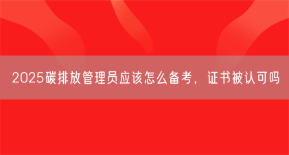 2025碳排放管理员应该怎么备考,证书被认可吗(图1) 2025碳排放管理员应该怎么备考,证书被认可吗(图1)
