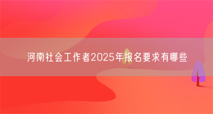 河南社会工作者2025年报名要求有哪些(图1) 河南社会工作者2025年报名要求有哪些(图1)