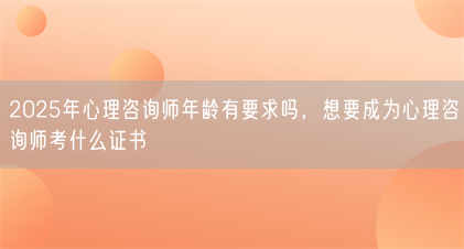 2025年心理咨询师年龄有要求吗,想要成为心理咨询师考什么证书(图1) 2025年心理咨询师年龄有要求吗,想要成为心理咨询师考什么证书(图1)