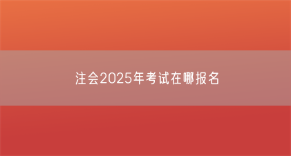 注会2025年考试在哪报名(图1) 注会2025年考试在哪报名(图1)