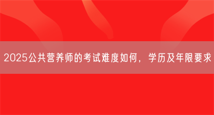 2025公共营养师的考试难度如何,学历及年限要求(图1) 2025公共营养师的考试难度如何,学历及年限要求(图1)