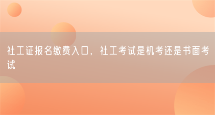社工证报名缴费入口,社工考试是机考还是书面考试(图1) 社工证报名缴费入口,社工考试是机考还是书面考试(图1)