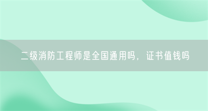 二级消防工程师是全国通用吗,证书值钱吗(图1) 二级消防工程师是全国通用吗,证书值钱吗(图1)