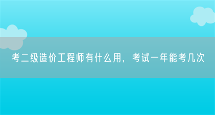 考二级造价工程师有什么用,考试一年能考几次(图1) 考二级造价工程师有什么用,考试一年能考几次(图1)
