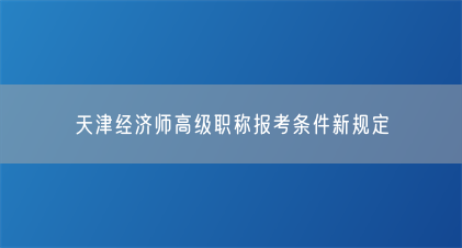 天津经济师高级职称报考条件新规定(图1) 天津经济师高级职称报考条件新规定(图1)