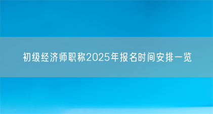 初级经济师职称2025年报名时间安排一览(图1) 初级经济师职称2025年报名时间安排一览(图1)