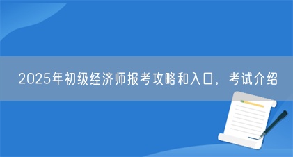 2025年初级经济师报考攻略和入口,考试介绍(图1) 2025年初级经济师报考攻略和入口,考试介绍(图1)