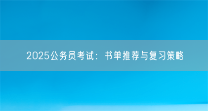 2025公务员考试:书单推荐与复习策略(图1) 2025公务员考试:书单推荐与复习策略(图1)