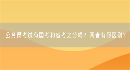 公务员考试有国考和省考之分吗?两者有何区别?(图1) 公务员考试有国考和省考之分吗?两者有何区别?(图1)