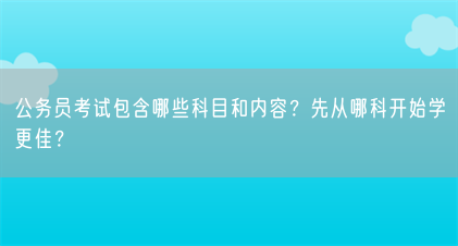 公务员考试包含哪些科目和内容?先从哪科开始学更佳?(图1) 公务员考试包含哪些科目和内容?先从哪科开始学更佳?(图1)