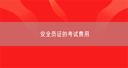 安全员证的考试费用(图1) 安全员证的考试费用(图1)