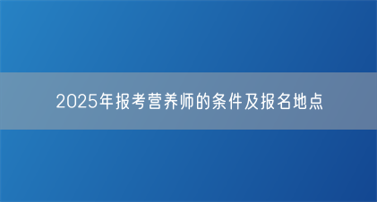 2025年报考营养师的条件及报名地点(图1) 2025年报考营养师的条件及报名地点(图1)