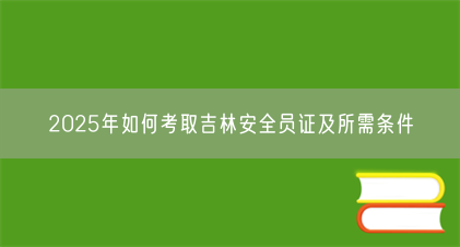 2025年如何考取吉林安全员证及所需条件(图1) 2025年如何考取吉林安全员证及所需条件(图1)