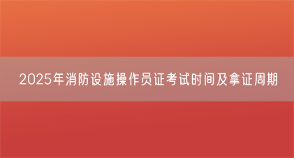 2025年消防设施操作员证考试时间及拿证周期(图1) 2025年消防设施操作员证考试时间及拿证周期(图1)