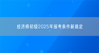 经济师初级2025年报考条件新规定(图1) 经济师初级2025年报考条件新规定(图1)