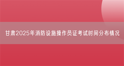 甘肃2025年消防设施操作员证考试时间分布情况(图1) 甘肃2025年消防设施操作员证考试时间分布情况(图1)