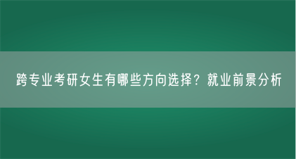 跨专业考研女生有哪些方向选择?就业前景分析(图1) 跨专业考研女生有哪些方向选择?就业前景分析(图1)