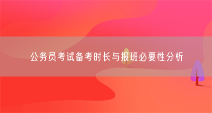 公务员考试备考时长与报班必要性分析(图1) 公务员考试备考时长与报班必要性分析(图1)