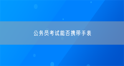 公务员考试能否携带手表(图1) 公务员考试能否携带手表(图1)