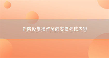 消防设施操作员的实操考试内容(图1) 消防设施操作员的实操考试内容(图1)