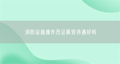 消防设施操作员证薪资待遇好吗(图1) 消防设施操作员证薪资待遇好吗(图1)