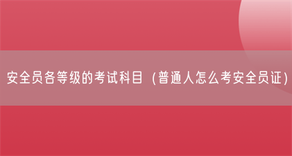 安全员各等级的考试科目(普通人怎么考安全员证)(图1) 安全员各等级的考试科目(普通人怎么考安全员证)(图1)