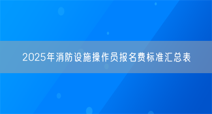 2025年消防设施操作员报名费标准汇总表(图1) 2025年消防设施操作员报名费标准汇总表(图1)